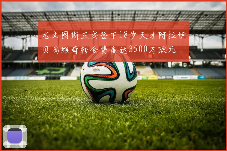 尤文图斯正式签下18岁天才阿拉伊贝戈维奇转会费高达3500万欧元