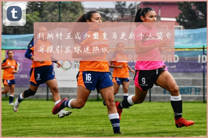 科纳特正式加盟皇马更新个人简介海报引发球迷热议