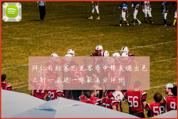 拜仁目标塞巴里客串中锋表现出色三射一正进一球获高分评价