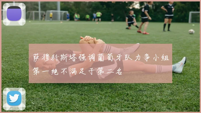 萨穆科斯塔强调葡萄牙队力争小组第一绝不满足于第二名