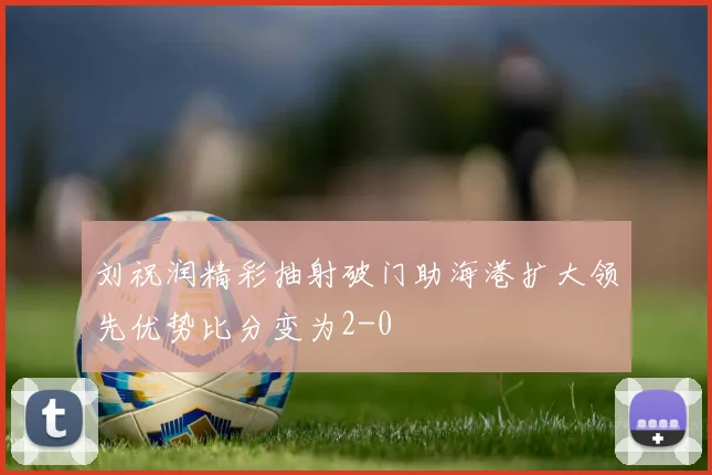 刘祝润精彩抽射破门助海港扩大领先优势比分变为2-0