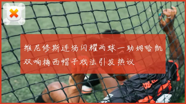 维尼修斯连场闪耀两球一助姆哈凯双响梅西帽子戏法引发热议