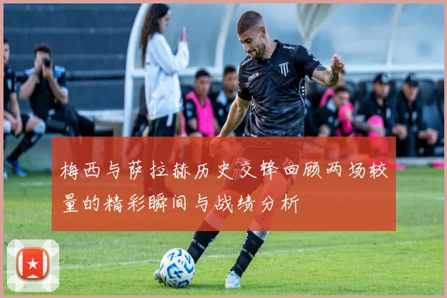 梅西与萨拉赫历史交锋回顾两场较量的精彩瞬间与战绩分析