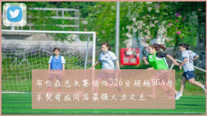 布伦森总决赛场均326分超越SGA与东契奇成同届最强火力之王