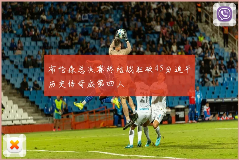 布伦森总决赛终结战狂砍45分追平历史传奇成第四人
