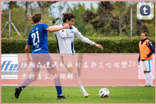 杨瀚森遭遇钉板封盖郭艾伦称赞20岁新秀实力超群