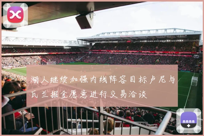 湖人继续加强内线阵容目标卢尼与瓦兰掘金愿意进行交易洽谈
