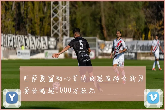 巴萨夏窗耐心等待坎塞洛转会新月要价略超1000万欧元