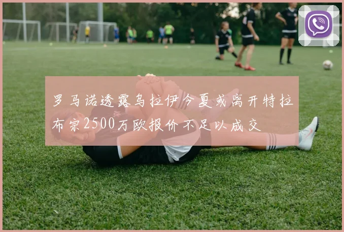 罗马诺透露乌拉伊今夏或离开特拉布宗2500万欧报价不足以成交